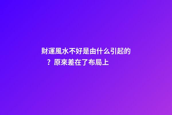 財運風水不好是由什么引起的？原來差在了布局上